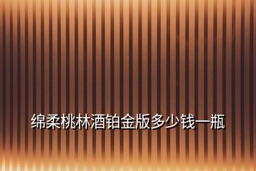 綿柔桃林酒鉑金版多少錢一瓶