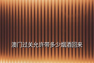 澳門過關(guān)允許帶多少煙酒回來