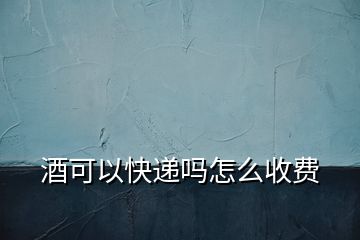 酒可以快遞嗎怎么收費(fèi)