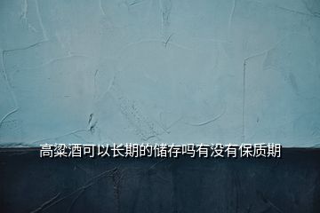 高粱酒可以長(zhǎng)期的儲(chǔ)存嗎有沒(méi)有保質(zhì)期