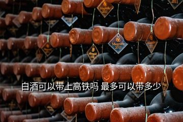 白酒可以帶上高鐵嗎 最多可以帶多少