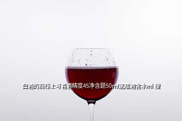 白酒的商標上寫著酒精度45凈含題50ml這瓶酒含水ml 搜