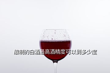 釀制的白酒最高酒精度可以到多少度