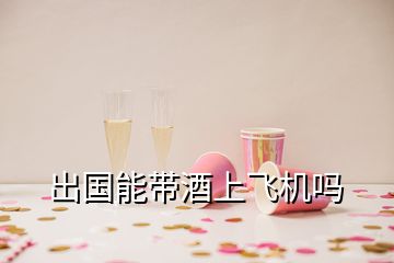 出國能帶酒上飛機(jī)嗎