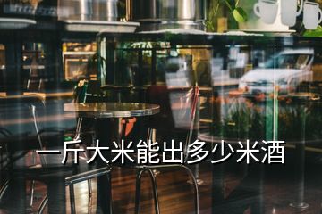 一斤大米能出多少米酒