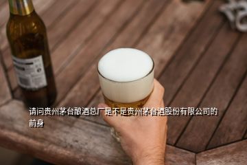 請問貴州茅臺釀酒總廠是不是貴州茅臺酒股份有限公司的前身