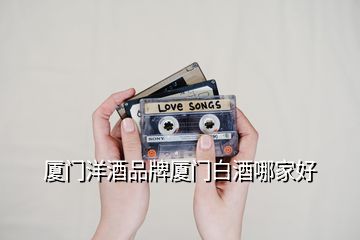 廈門(mén)洋酒品牌廈門(mén)白酒哪家好