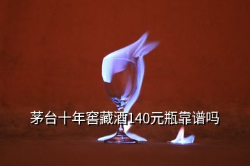 茅臺(tái)十年窖藏酒140元瓶靠譜嗎