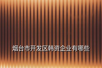 煙臺市開發(fā)區(qū)韓資企業(yè)有哪些