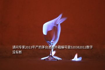 請(qǐng)問(wèn)專家2013年產(chǎn)的茅臺(tái)酒的外箱編號(hào)是520382012數(shù)字沒(méi)有斷