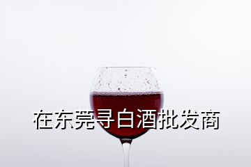 在東莞尋白酒批發(fā)商