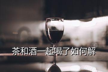 茶和酒一起喝了如何解