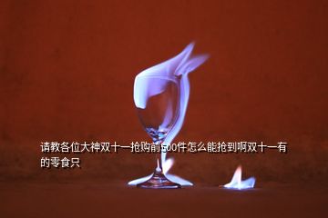 請(qǐng)教各位大神雙十一搶購(gòu)前500件怎么能搶到啊雙十一有的零食只