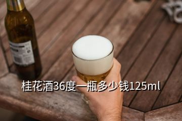 桂花酒36度一瓶多少錢(qián)125ml