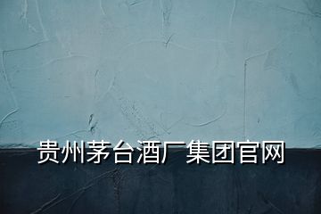 貴州茅臺(tái)酒廠集團(tuán)官網(wǎng)