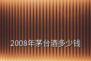 2008年茅臺(tái)酒多少錢