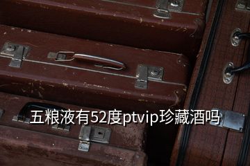 五糧液有52度ptvip珍藏酒嗎