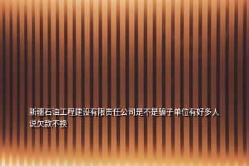 新疆石油工程建設有限責任公司是不是騙子單位有好多人說欠款不換