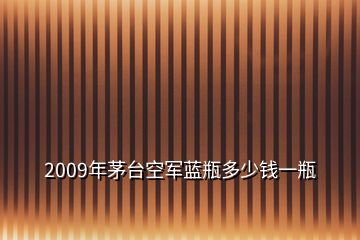 2009年茅臺(tái)空軍藍(lán)瓶多少錢一瓶