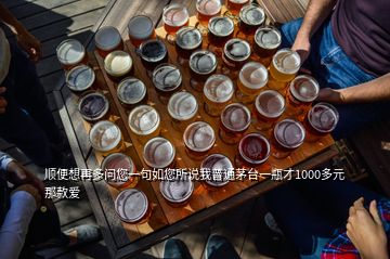 順便想再多問您一句如您所說我普通茅臺(tái)一瓶才1000多元那款愛