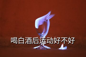 喝白酒后運(yùn)動(dòng)好不好