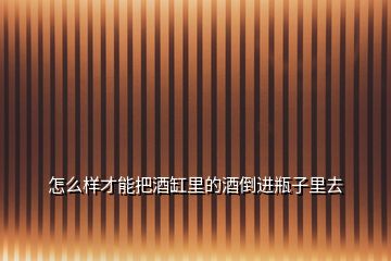 怎么樣才能把酒缸里的酒倒進(jìn)瓶子里去