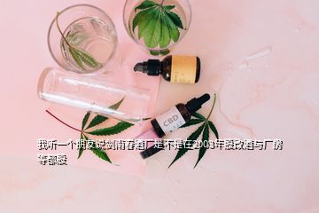 我聽(tīng)一個(gè)朋友說(shuō)劍南春酒廠是不是在2003年股改酒與廠房等都股