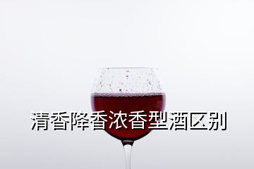 清香降香濃香型酒區(qū)別