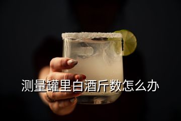 測量罐里白酒斤數(shù)怎么辦