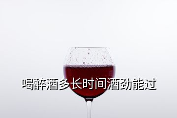 喝醉酒多長時間酒勁能過