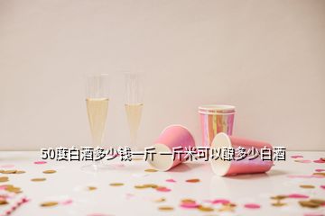 50度白酒多少錢一斤 一斤米可以釀多少白酒