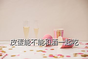 皮蛋能不能和酒一起吃