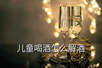 兒童喝酒怎么解酒