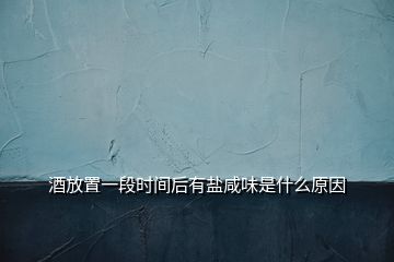 酒放置一段時(shí)間后有鹽咸味是什么原因