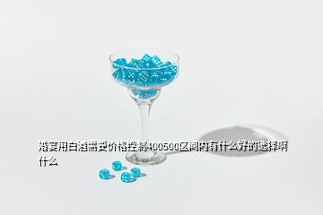 婚宴用白酒需要價(jià)格控制400500區(qū)間內(nèi)有什么好的選擇啊什么