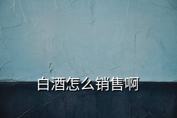 白酒怎么銷售啊