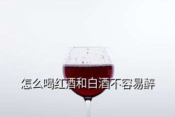 怎么喝紅酒和白酒不容易醉