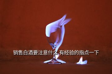 銷售白酒要注意什么 有經(jīng)驗(yàn)的指點(diǎn)一下