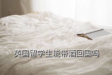 英國留學(xué)生能帶酒回國嗎