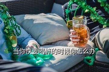 當(dāng)你快要喝醉的時候你怎么辦