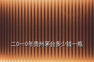 二0一0年貴州茅臺(tái)多少錢(qián)一瓶