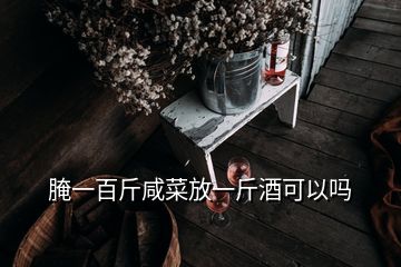 腌一百斤咸菜放一斤酒可以嗎