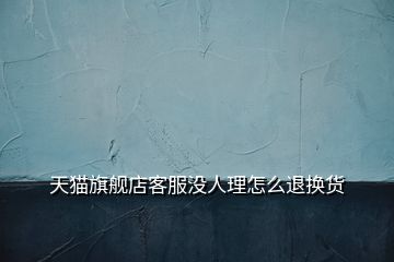 天貓旗艦店客服沒(méi)人理怎么退換貨