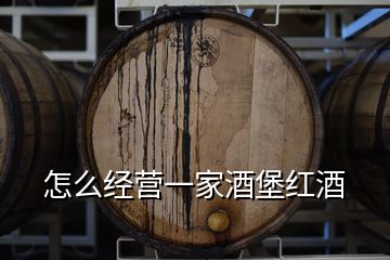 怎么經(jīng)營(yíng)一家酒堡紅酒