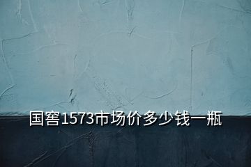 國(guó)窖1573市場(chǎng)價(jià)多少錢一瓶