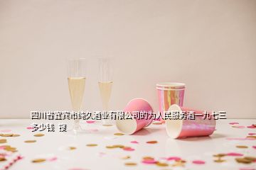 四川省宜賓市純久酒業(yè)有限公司的為人民服務(wù)酒一九七三多少錢  搜