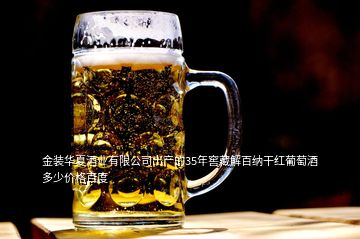 金裝華夏酒業(yè)有限公司出產的35年窖藏解百納干紅葡萄酒多少價格百度