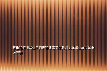 有誰知道哪些公司招聘銷售實習(xí)生我剛大學(xué)畢業(yè)學(xué)的是市場營銷