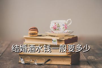 結(jié)婚酒水錢(qián)一般要多少