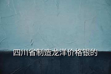 四川省制造龍洋價(jià)格銀的